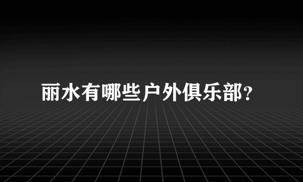 丽水有哪些户外俱乐部？
