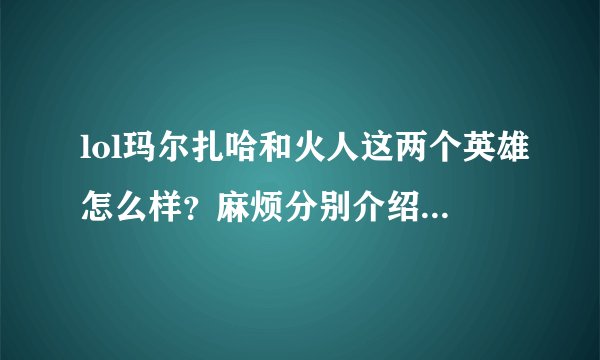 lol玛尔扎哈和火人这两个英雄怎么样？麻烦分别介绍一下他们的优缺点。