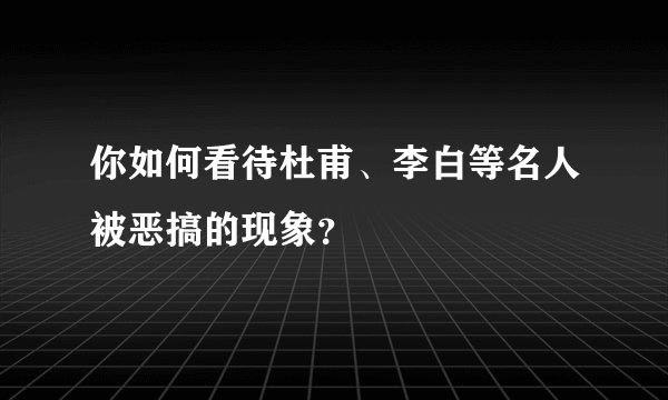 你如何看待杜甫、李白等名人被恶搞的现象？