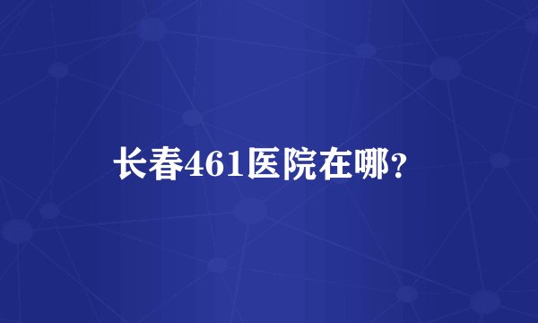 长春461医院在哪?
