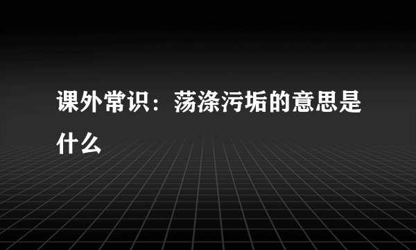 课外常识：荡涤污垢的意思是什么