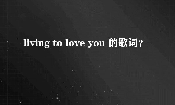 living to love you 的歌词？