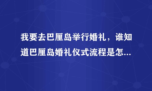 我要去巴厘岛举行婚礼,谁知道巴厘岛婚礼仪式流程是怎么样的呀,谢谢了