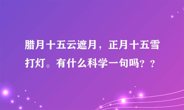 腊月十五云遮月，正月十五雪打灯。有什么科学一句吗？？