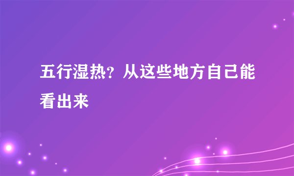 五行湿热？从这些地方自己能看出来