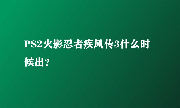 PS2火影忍者疾风传3什么时候出？