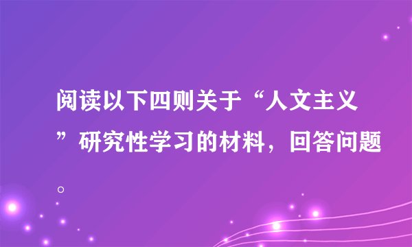 阅读以下四则关于“人文主义”研究性学习的材料，回答问题。
