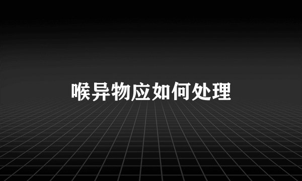 喉异物应如何处理