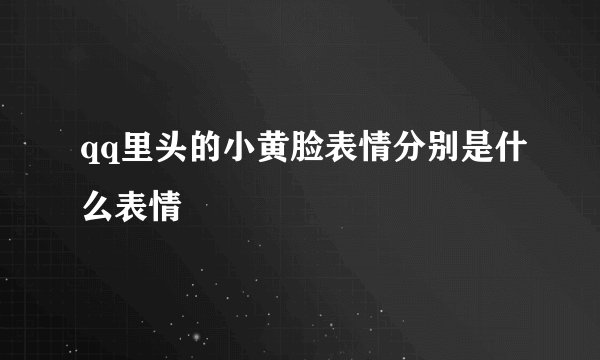 qq里头的小黄脸表情分别是什么表情