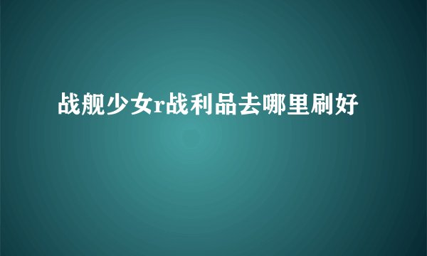 战舰少女r战利品去哪里刷好