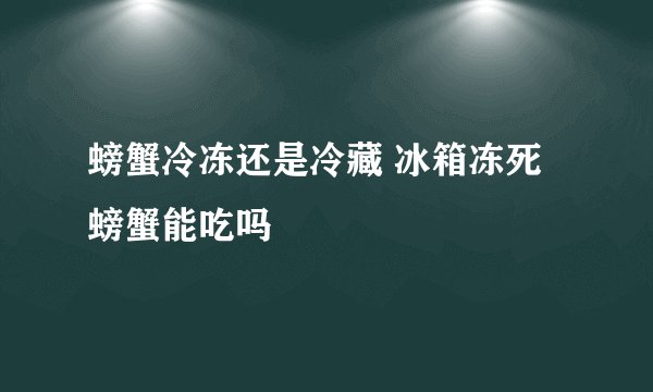 螃蟹冷冻还是冷藏 冰箱冻死螃蟹能吃吗