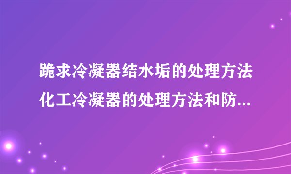 跪求冷凝器结水垢的处理方法化工冷凝器的处理方法和防止结垢的方法谁有?