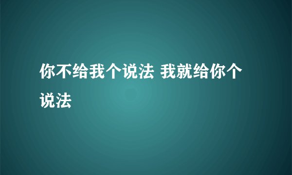你不给我个说法 我就给你个说法