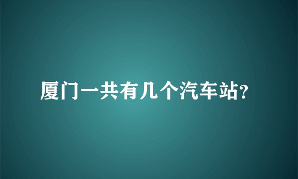 厦门一共有几个汽车站？