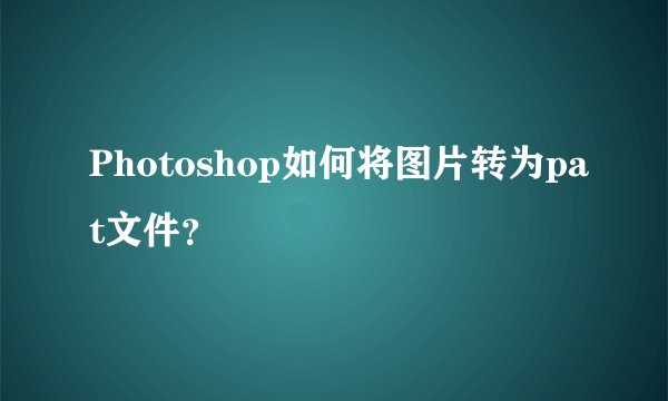 Photoshop如何将图片转为pat文件？
