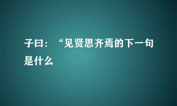 子曰：“见贤思齐焉的下一句是什么