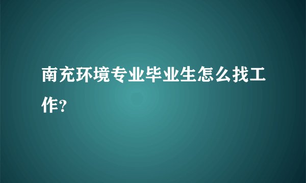 南充环境专业毕业生怎么找工作？