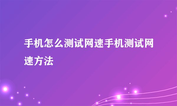 手机怎么测试网速手机测试网速方法