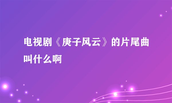 电视剧《庚子风云》的片尾曲叫什么啊