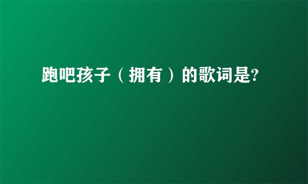 跑吧孩子（拥有）的歌词是?