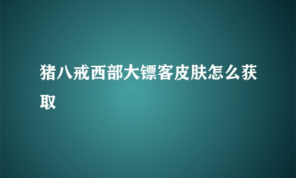 猪八戒西部大镖客皮肤怎么获取