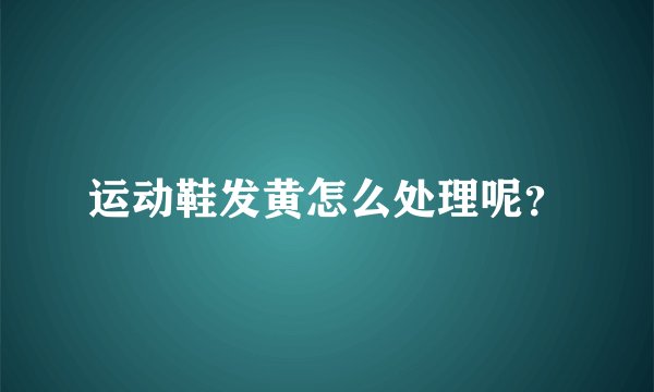 运动鞋发黄怎么处理呢？
