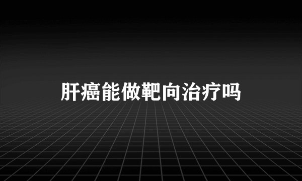 肝癌能做靶向治疗吗