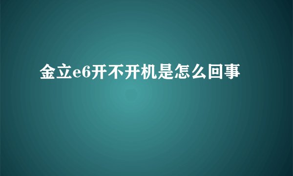 金立e6开不开机是怎么回事