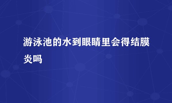 游泳池的水到眼睛里会得结膜炎吗