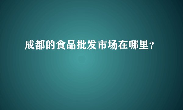 成都的食品批发市场在哪里？