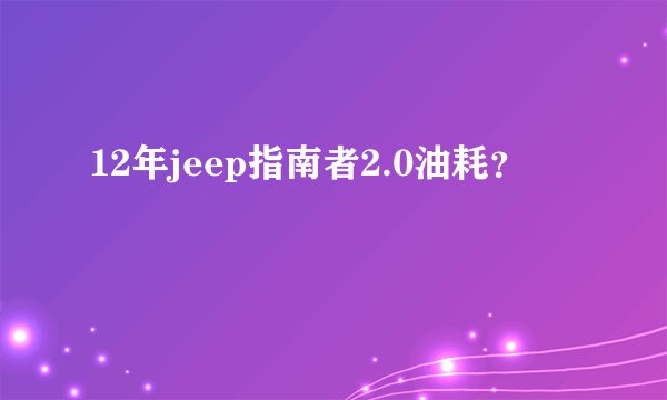 12年jeep指南者2.0油耗？