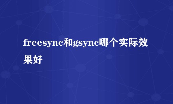 freesync和gsync哪个实际效果好