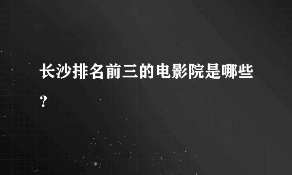 长沙排名前三的电影院是哪些？