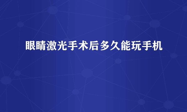 眼睛激光手术后多久能玩手机