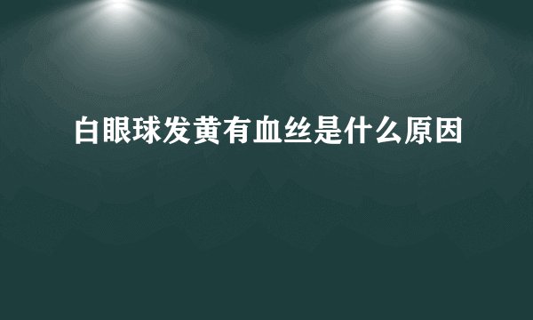 白眼球发黄有血丝是什么原因