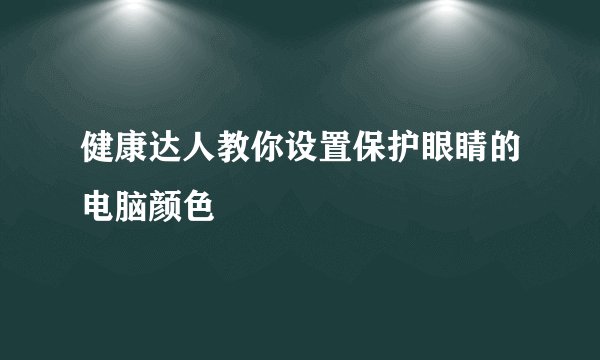 健康达人教你设置保护眼睛的电脑颜色