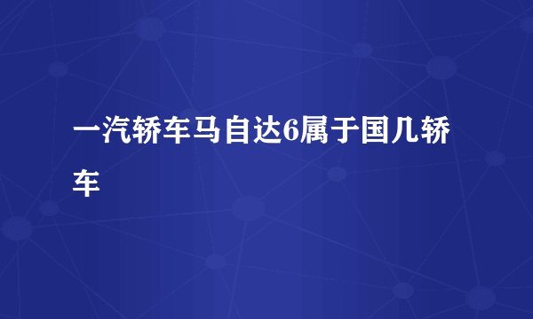一汽轿车马自达6属于国几轿车