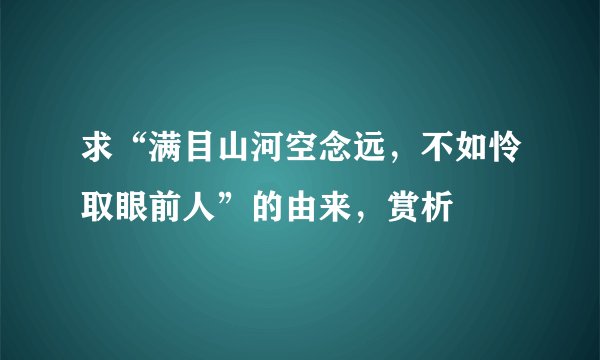 求“满目山河空念远，不如怜取眼前人”的由来，赏析