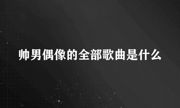 帅男偶像的全部歌曲是什么