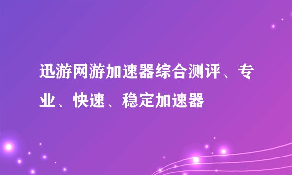 迅游网游加速器综合测评、专业、快速、稳定加速器