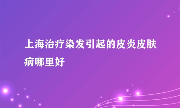 上海治疗染发引起的皮炎皮肤病哪里好