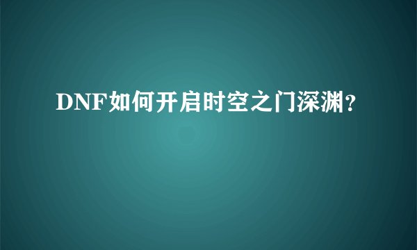 DNF如何开启时空之门深渊?
