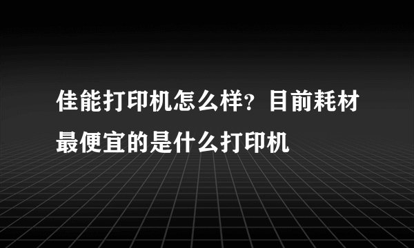 佳能打印机怎么样？目前耗材最便宜的是什么打印机
