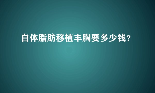 自体脂肪移植丰胸要多少钱？
