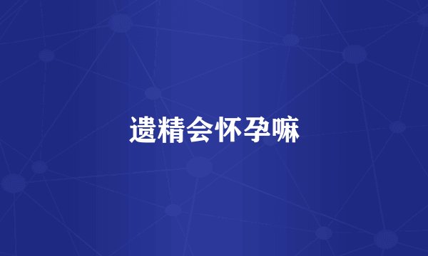 遗精会怀孕嘛