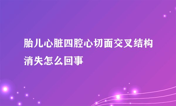 胎儿心脏四腔心切面交叉结构消失怎么回事