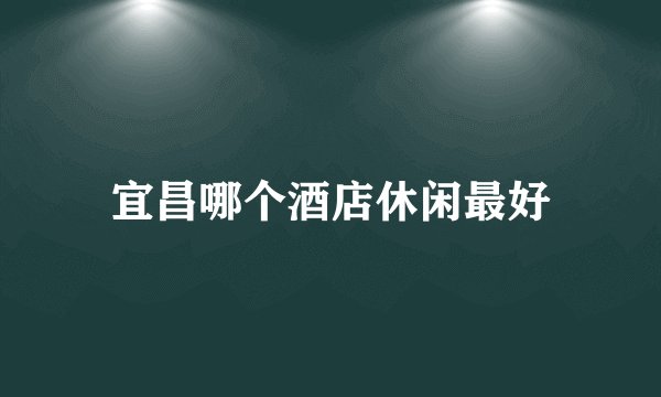 宜昌哪个酒店休闲最好