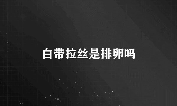 白带拉丝是排卵吗