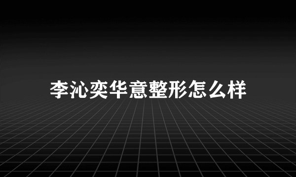 李沁奕华意整形怎么样