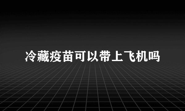 冷藏疫苗可以带上飞机吗